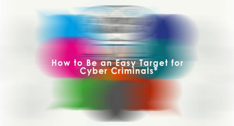 Tips and Tricks: How to Be an Easy Target for Cyber Criminals*